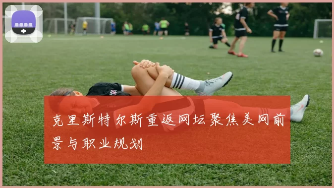 克里斯特尔斯重返网坛聚焦美网前景与职业规划