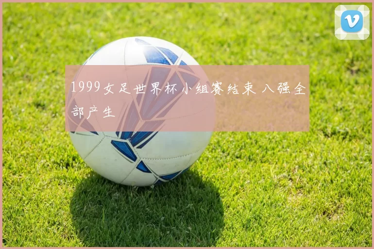 1999女足世界杯小组赛结束 八强全部产生