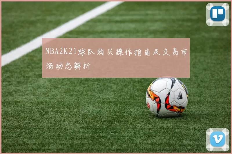 NBA2K21球队购买操作指南及交易市场动态解析