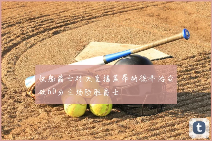 快船爵士对决直播莱昂纳德乔治合砍60分主场险胜爵士