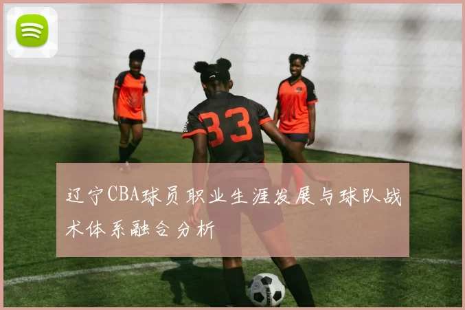 辽宁CBA球员职业生涯发展与球队战术体系融合分析