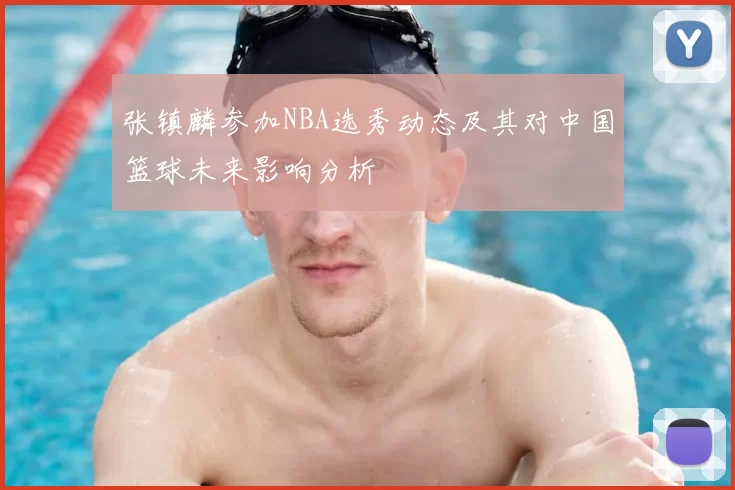 张镇麟参加NBA选秀动态及其对中国篮球未来影响分析