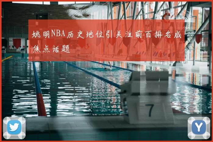 姚明NBA历史地位引关注前百排名成焦点话题