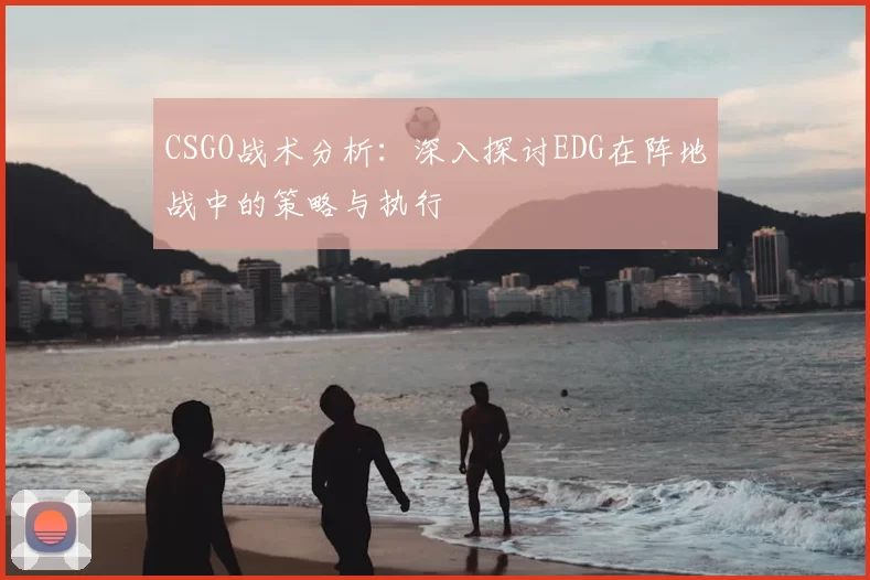 CSGO战术分析：深入探讨EDG在阵地战中的策略与执行