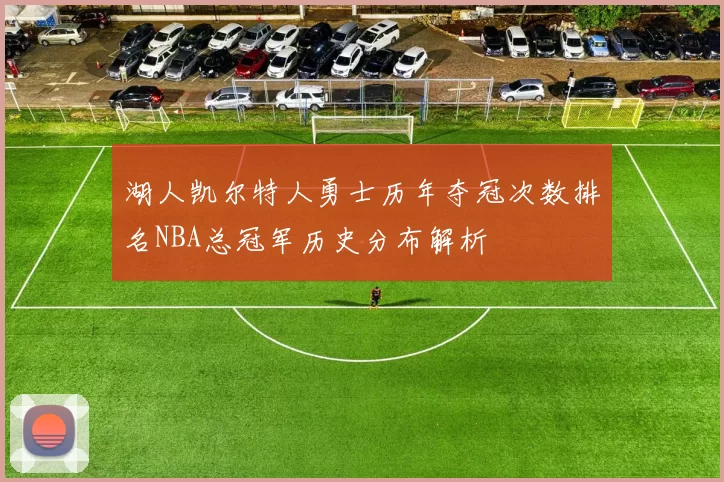 湖人凯尔特人勇士历年夺冠次数排名NBA总冠军历史分布解析