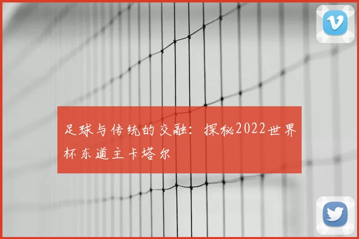 足球与传统的交融：探秘2022世界杯东道主卡塔尔