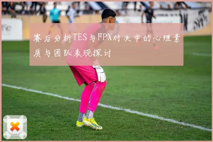 赛后分析TES与FPX对决中的心理素质与团队表现探讨