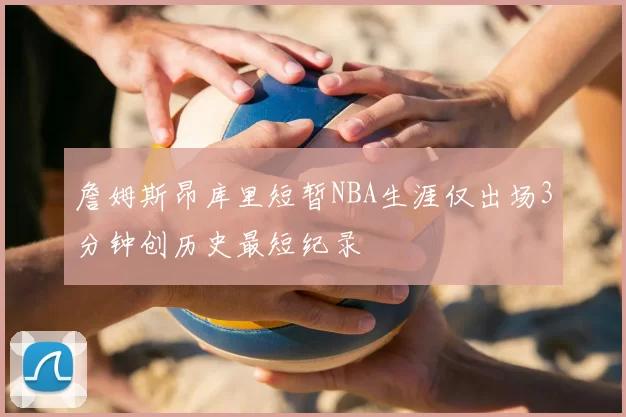 詹姆斯昂库里短暂NBA生涯仅出场3分钟创历史最短纪录