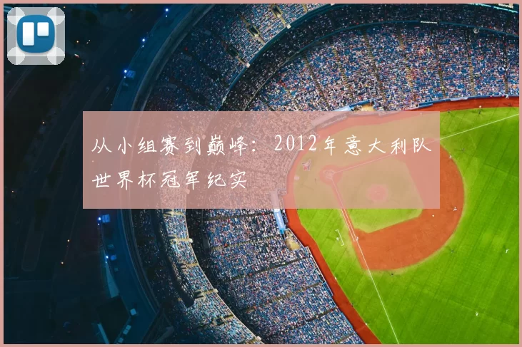 从小组赛到巅峰:2012年意大利队世界杯冠军纪实