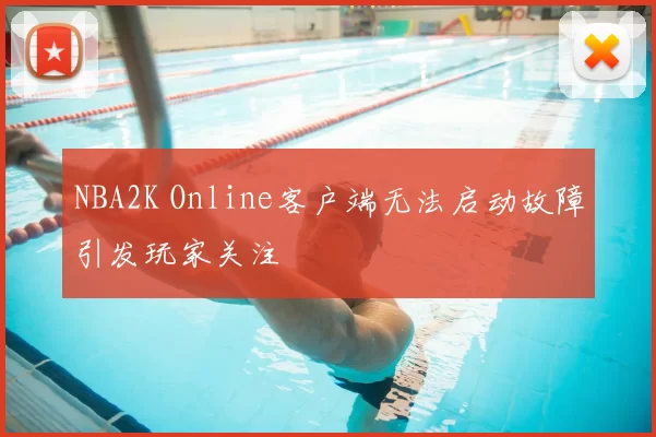 NBA2K Online客户端无法启动故障引发玩家关注
