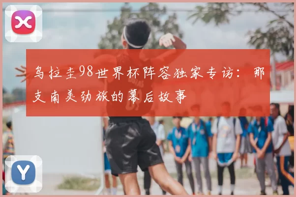 乌拉圭98世界杯阵容独家专访：那支南美劲旅的幕后故事