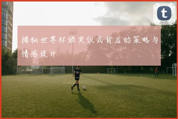 揭秘世界杯颁奖仪式背后的策略与情感设计