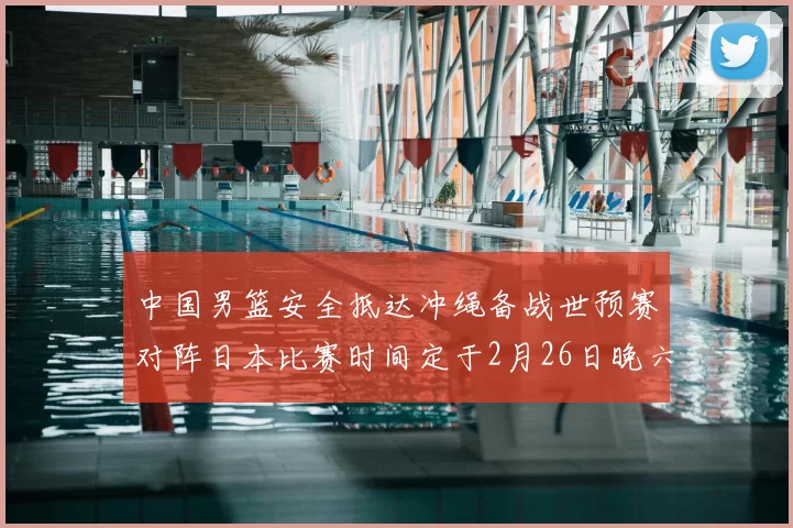 中国男篮安全抵达冲绳备战世预赛对阵日本比赛时间定于2月26日晚六点五分