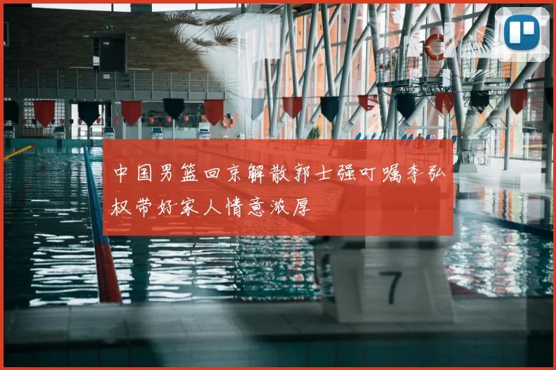 中国男篮回京解散郭士强叮嘱李弘权带好家人情意浓厚