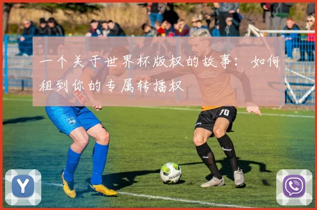 一个关于世界杯版权的故事：如何租到你的专属转播权