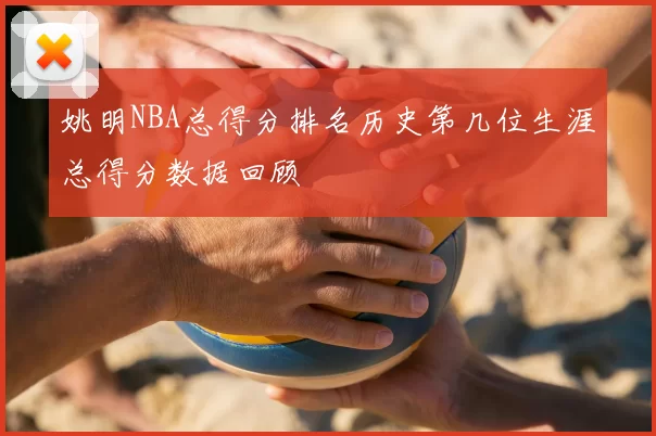 姚明NBA总得分排名历史第几位生涯总得分数据回顾