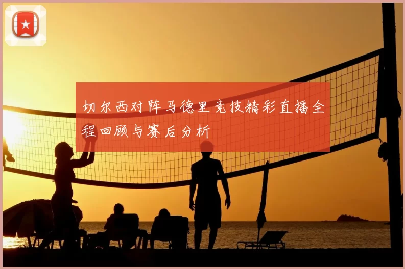 切尔西对阵马德里竞技精彩直播全程回顾与赛后分析