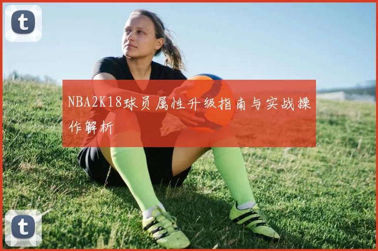 NBA2K18球员属性升级指南与实战操作解析