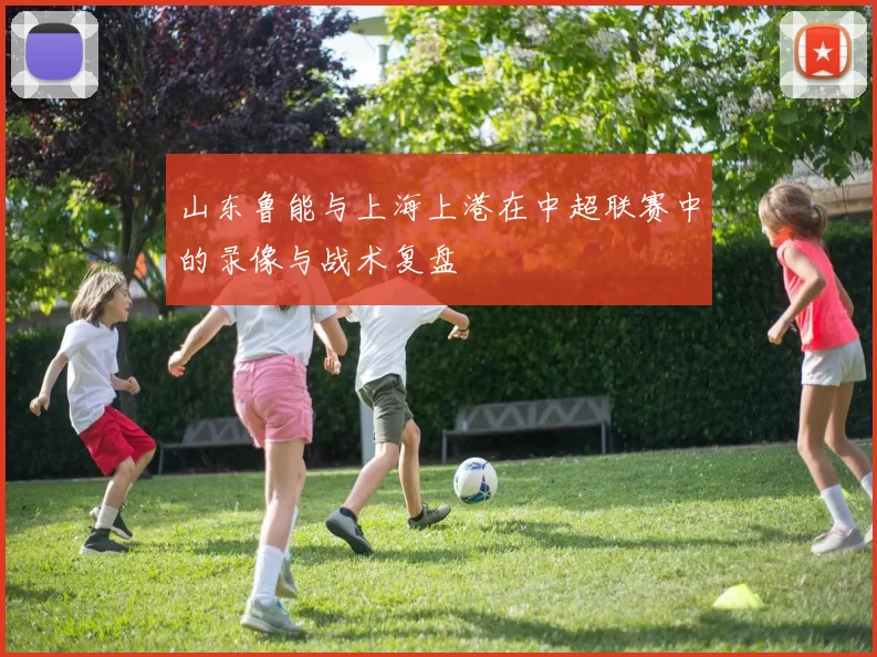 山东鲁能与上海上港在中超联赛中的录像与战术复盘