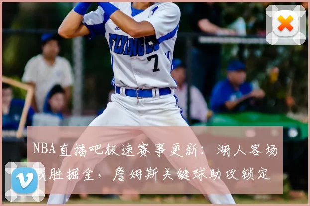 NBA直播吧极速赛事更新：湖人客场战胜掘金，詹姆斯关键球助攻锁定胜局