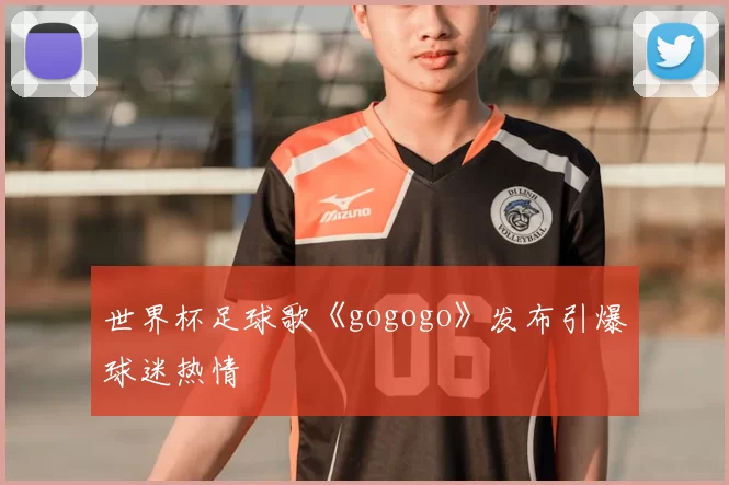 世界杯足球歌《gogogo》发布引爆球迷热情