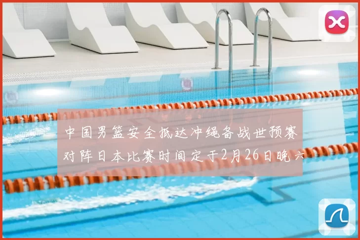 中国男篮安全抵达冲绳备战世预赛对阵日本比赛时间定于2月26日晚六点五分