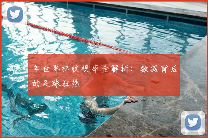 年世界杯收视率全解析：数据背后的足球狂热