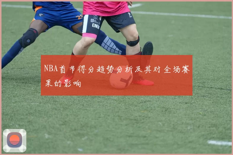 NBA首节得分趋势分析及其对全场赛果的影响