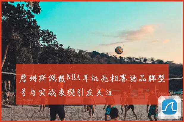 詹姆斯佩戴NBA耳机亮相赛场品牌型号与实战表现引发关注