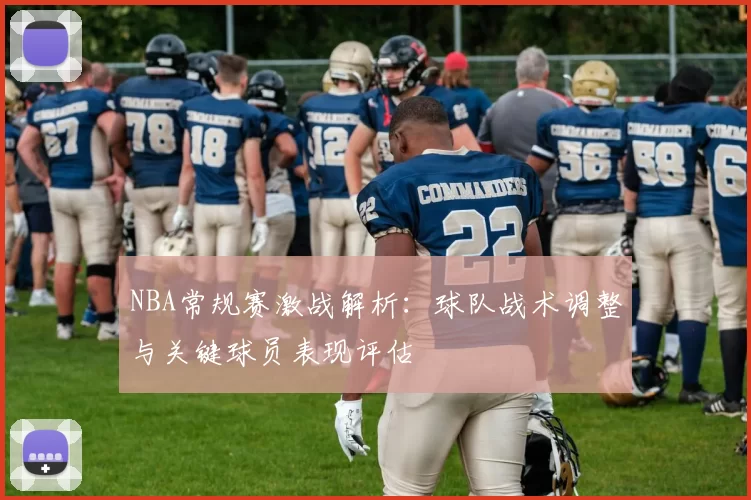 NBA常规赛激战解析：球队战术调整与关键球员表现评估