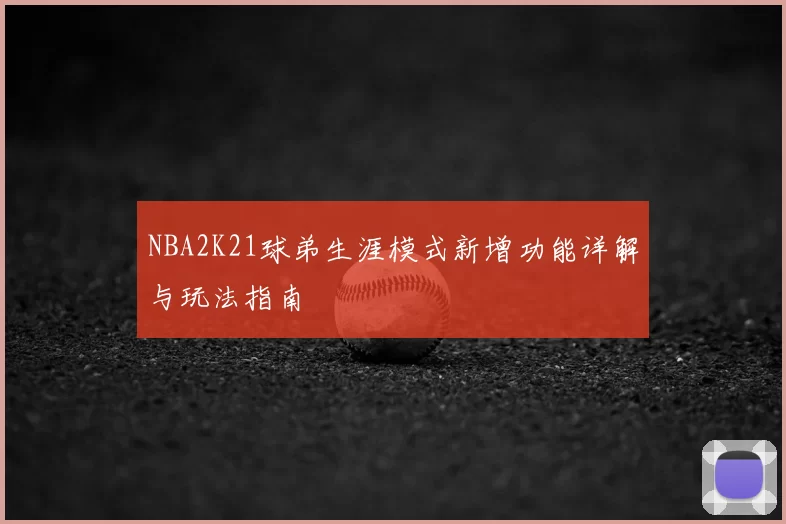 NBA2K21球弟生涯模式新增功能详解与玩法指南