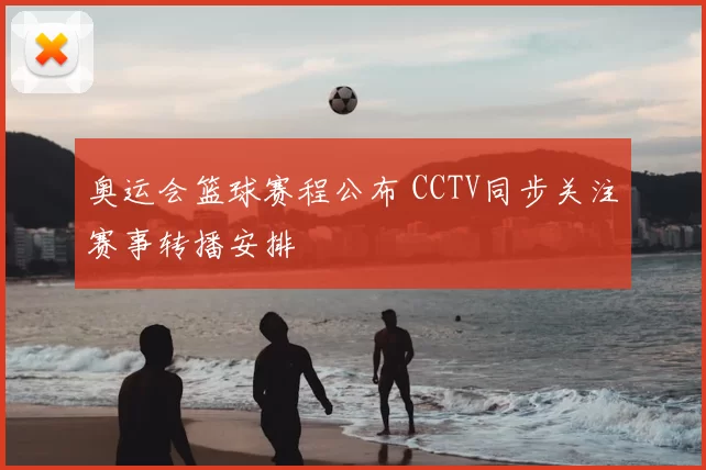 奥运会篮球赛程公布 CCTV同步关注赛事转播安排