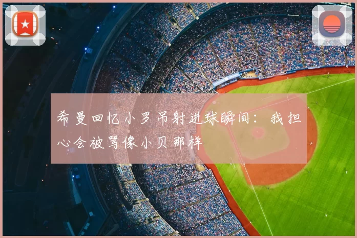 希曼回忆小罗吊射进球瞬间：我担心会被骂像小贝那样