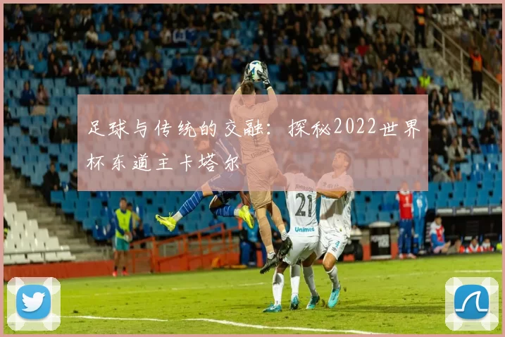 足球与传统的交融：探秘2022世界杯东道主卡塔尔