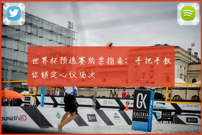 世界杯预选赛购票指南：手把手教你锁定心仪场次