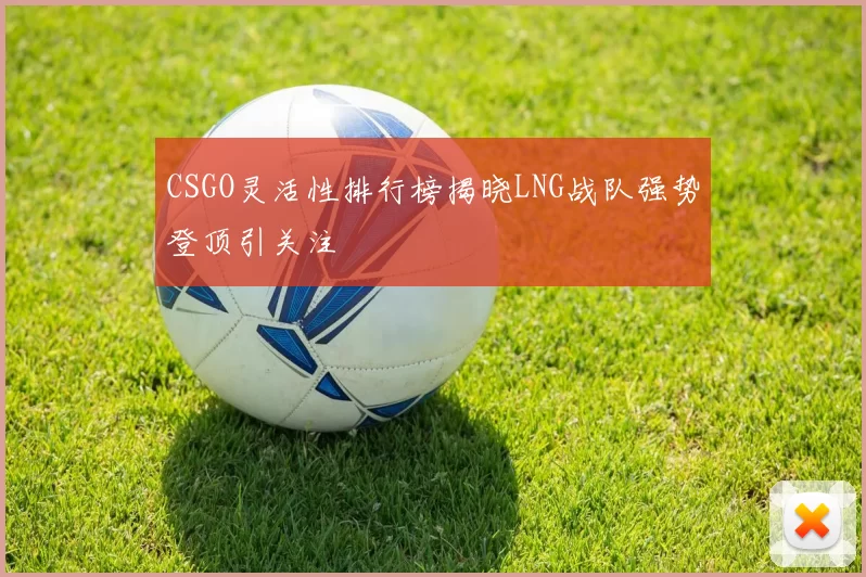 CSGO灵活性排行榜揭晓LNG战队强势登顶引关注