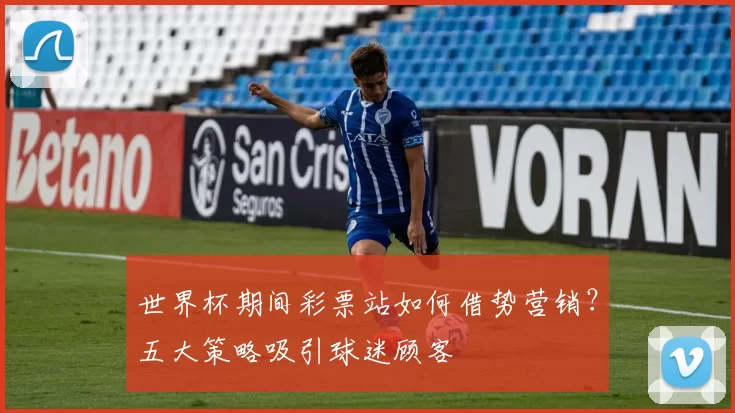世界杯期间彩票站如何借势营销？五大策略吸引球迷顾客