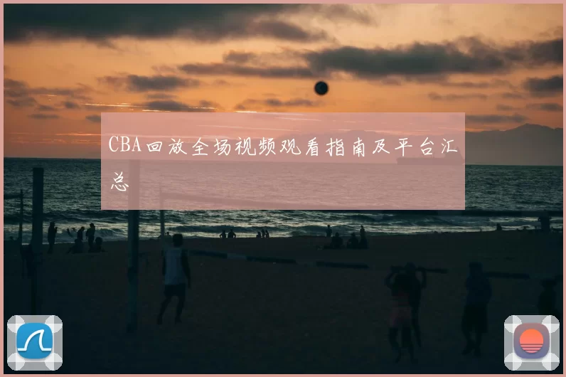 CBA回放全场视频观看指南及平台汇总