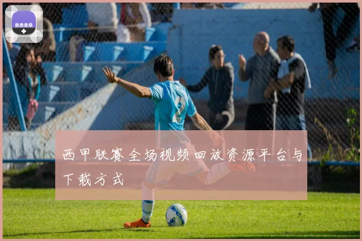西甲联赛全场视频回放资源平台与下载方式