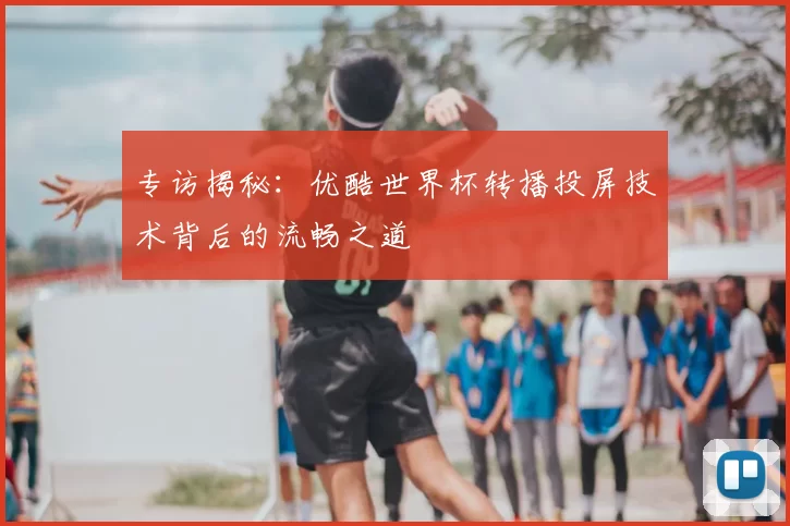 专访揭秘：优酷世界杯转播投屏技术背后的流畅之道