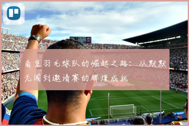 南京羽毛球队的崛起之路：从默默无闻到邀请赛的辉煌成就