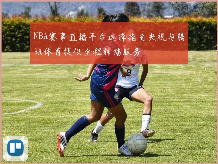 NBA赛事直播平台选择指南央视与腾讯体育提供全程转播服务
