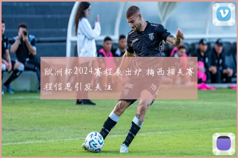 欧洲杯2024赛程表出炉 梅西相关赛程信息引发关注