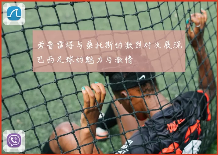 旁普雷塔与桑托斯的激烈对决展现巴西足球的魅力与激情