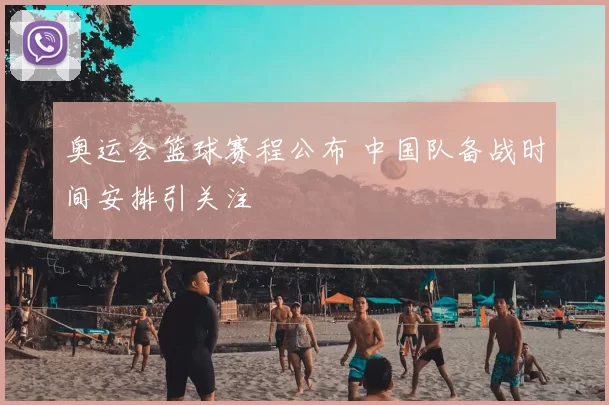 奥运会篮球赛程公布 中国队备战时间安排引关注