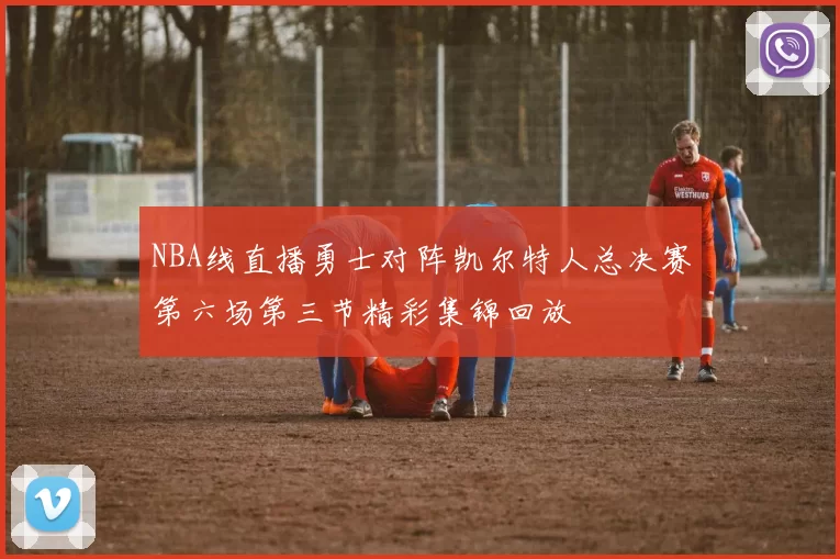 NBA线直播勇士对阵凯尔特人总决赛第六场第三节精彩集锦回放