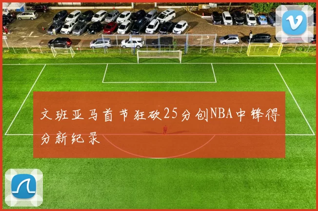 文班亚马首节狂砍25分创NBA中锋得分新纪录