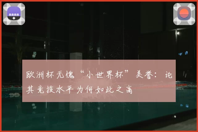 欧洲杯无愧“小世界杯”美誉:论其竞技水平为何如此之高