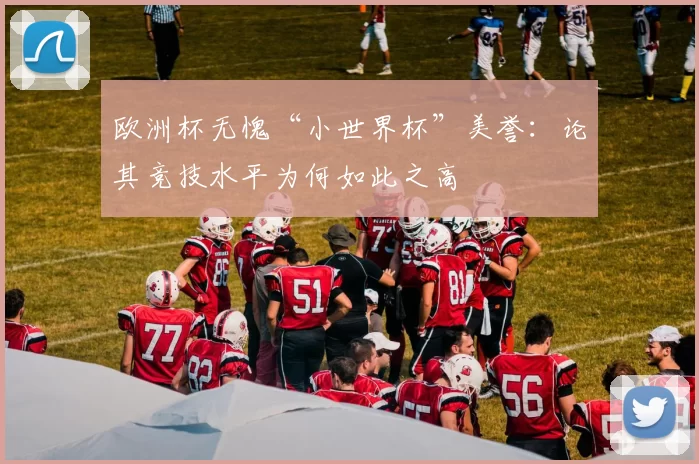 欧洲杯无愧“小世界杯”美誉:论其竞技水平为何如此之高