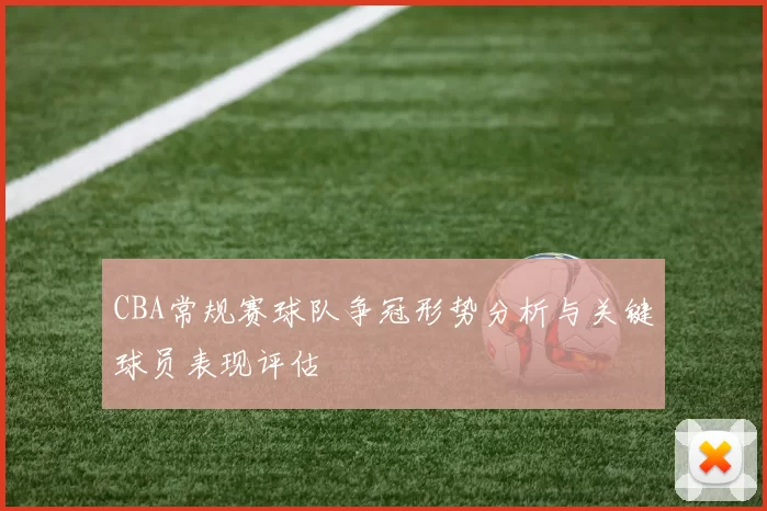CBA常规赛球队争冠形势分析与关键球员表现评估